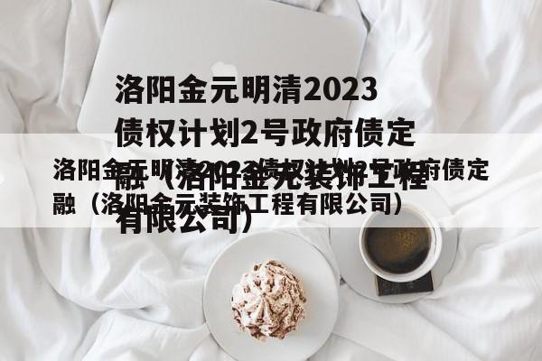 洛阳金元明清2023债权计划2号政府债定融（洛阳金元装饰工程有限公司）