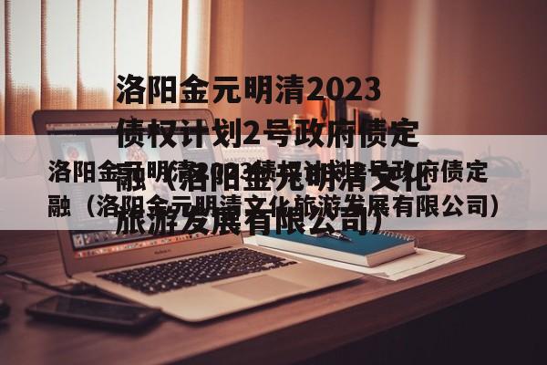 洛阳金元明清2023债权计划2号政府债定融（洛阳金元明清文化旅游发展有限公司）