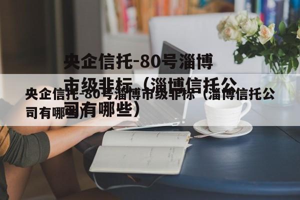 央企信托-80号淄博市级非标（淄博信托公司有哪些）