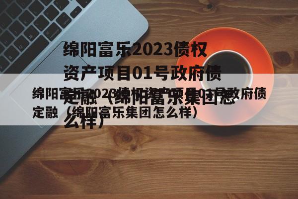 绵阳富乐2023债权资产项目01号政府债定融（绵阳富乐集团怎么样）