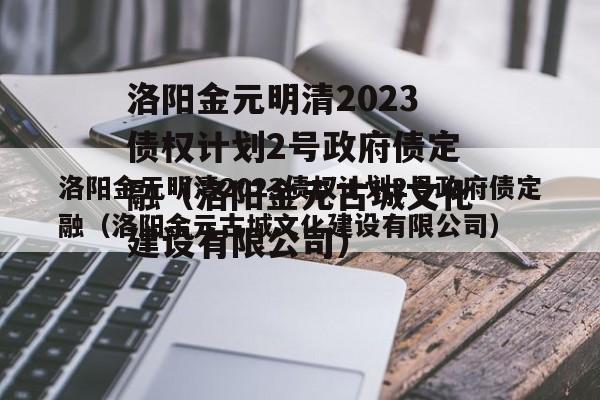 洛阳金元明清2023债权计划2号政府债定融（洛阳金元古城文化建设有限公司）