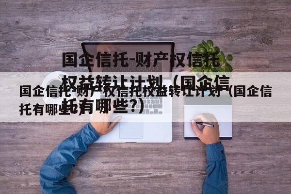 国企信托-财产权信托权益转让计划（国企信托有哪些?）