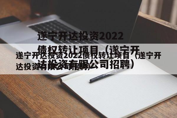 遂宁开达投资2022债权转让项目（遂宁开达投资有限公司招聘）