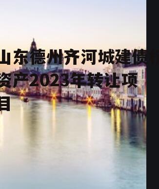 山东德州齐河城建债权资产2023年转让项目