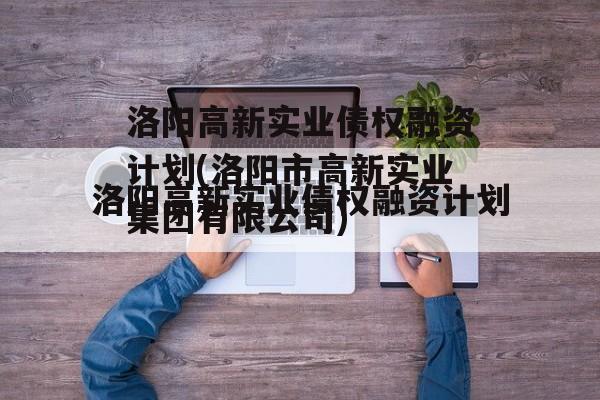 洛阳高新实业债权融资计划(洛阳市高新实业集团有限公司)