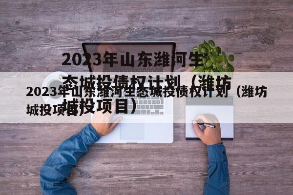 2023年山东潍河生态城投债权计划（潍坊城投项目）