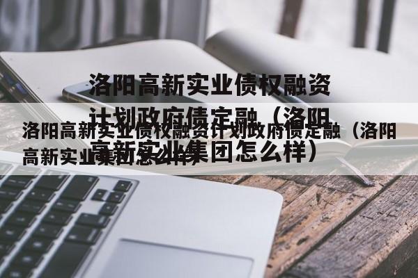 洛阳高新实业债权融资计划政府债定融（洛阳高新实业集团怎么样）