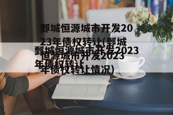 鄄城恒源城市开发2023年债权转让(鄄城恒源城市开发2023年债权转让情况)