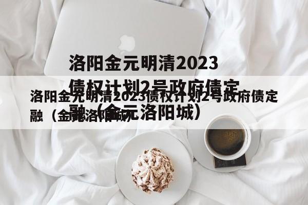 洛阳金元明清2023债权计划2号政府债定融（金元洛阳城）