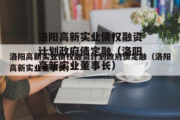 洛阳高新实业债权融资计划政府债定融（洛阳高新实业董事长）