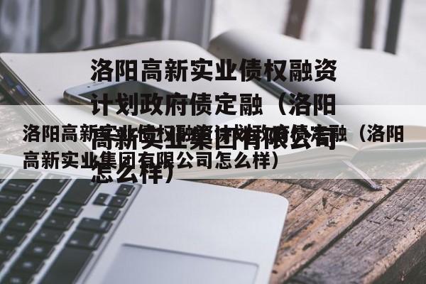 洛阳高新实业债权融资计划政府债定融（洛阳高新实业集团有限公司怎么样）