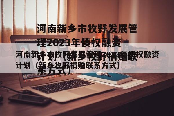 河南新乡市牧野发展管理2023年债权融资计划（新乡牧野捐赠联系方式）