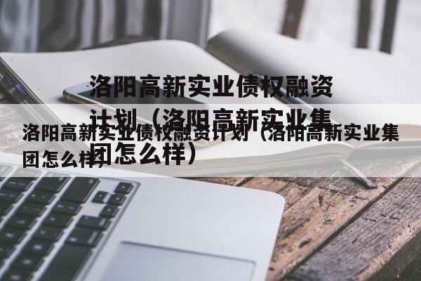 洛阳高新实业债权融资计划（洛阳高新实业集团怎么样）