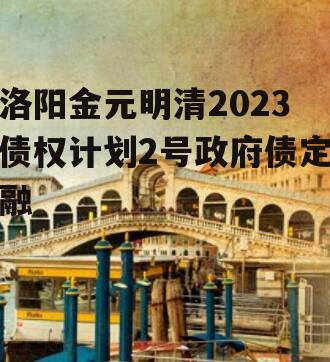 洛阳金元明清2023债权计划2号政府债定融