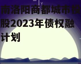 河南洛阳商都城市投资控股2023年债权融资计划