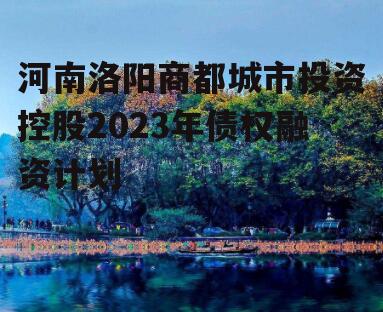 河南洛阳商都城市投资控股2023年债权融资计划