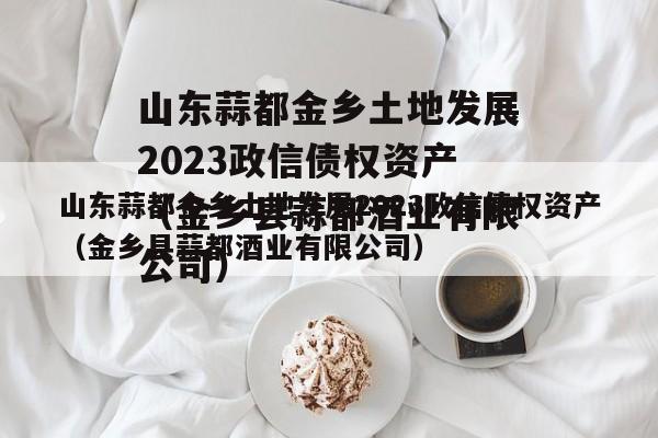 山东蒜都金乡土地发展2023政信债权资产（金乡县蒜都酒业有限公司）