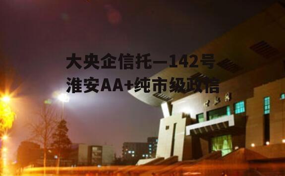 大央企信托—142号淮安AA+纯市级政信