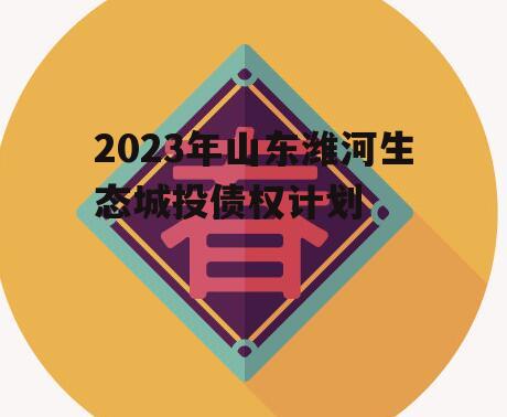 2023年山东潍河生态城投债权计划