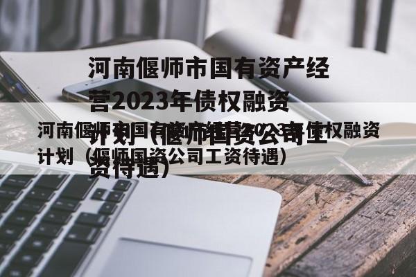 河南偃师市国有资产经营2023年债权融资计划（偃师国资公司工资待遇）