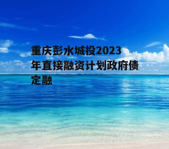 重庆彭水城投2023年直接融资计划政府债定融