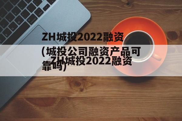 ZH城投2022融资(城投公司融资产品可靠吗)