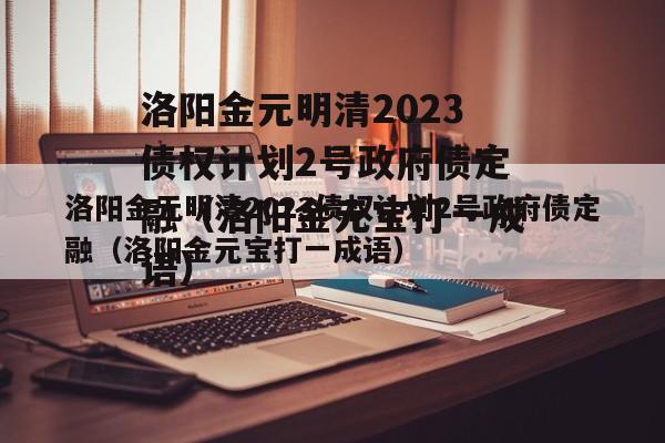 洛阳金元明清2023债权计划2号政府债定融（洛阳金元宝打一成语）