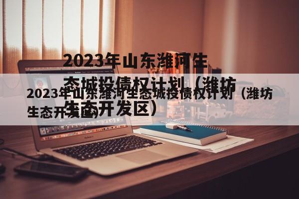 2023年山东潍河生态城投债权计划（潍坊生态开发区）