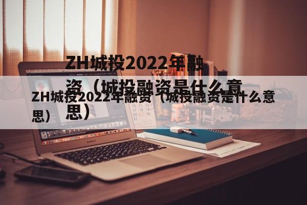 ZH城投2022年融资（城投融资是什么意思）