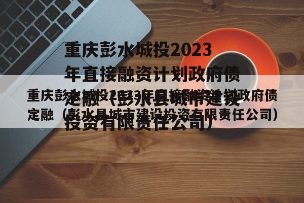 重庆彭水城投2023年直接融资计划政府债定融（彭水县城市建设投资有限责任公司）