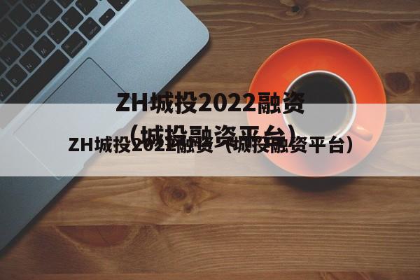 ZH城投2022融资（城投融资平台）