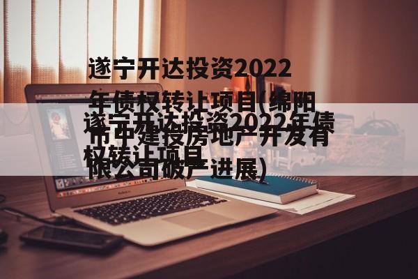 遂宁开达投资2022年债权转让项目(绵阳市中建投房地产开发有限公司破产进展)