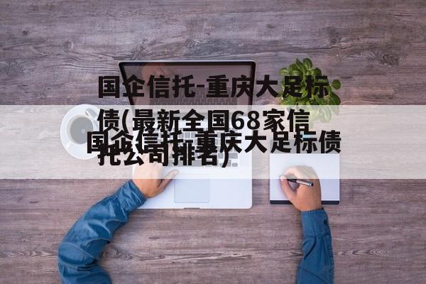 国企信托-重庆大足标债(最新全国68家信托公司排名)