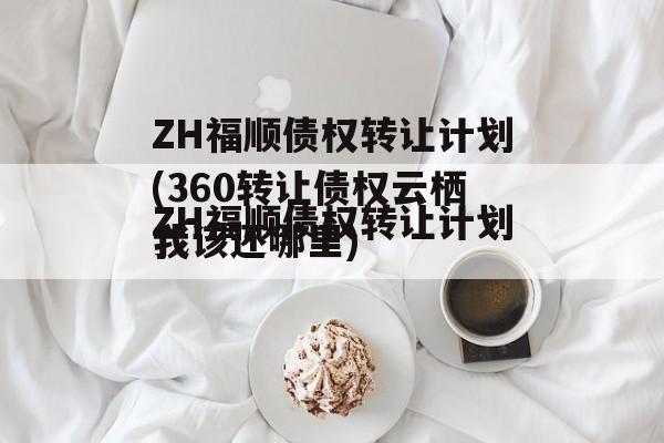 ZH福顺债权转让计划(360转让债权云栖我该还哪里)