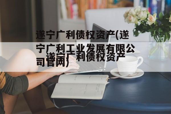 遂宁广利债权资产(遂宁广利工业发展有限公司官网)