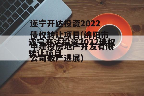 遂宁开达投资2022债权转让项目(绵阳市中建投房地产开发有限公司破产进展)