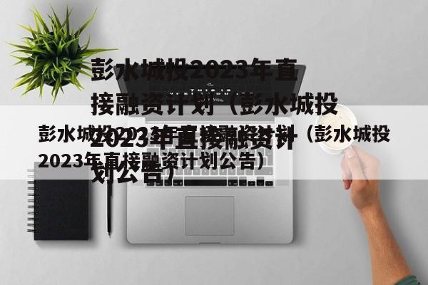 彭水城投2023年直接融资计划（彭水城投2023年直接融资计划公告）