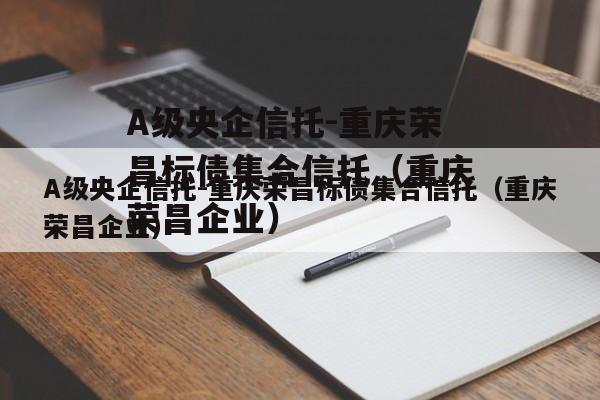 A级央企信托-重庆荣昌标债集合信托（重庆荣昌企业）