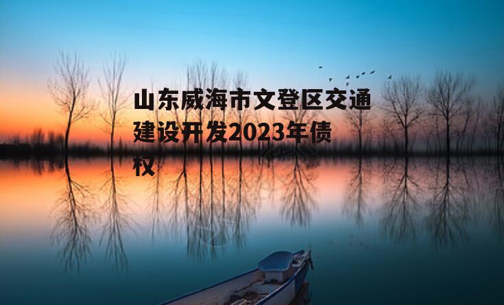 山东威海市文登区交通建设开发2023年债权