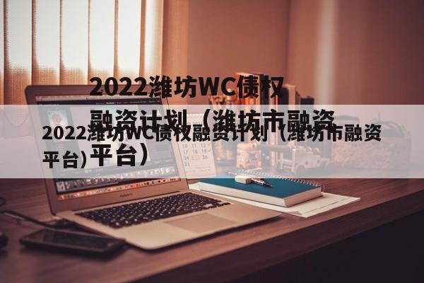 2022潍坊WC债权融资计划（潍坊市融资平台）