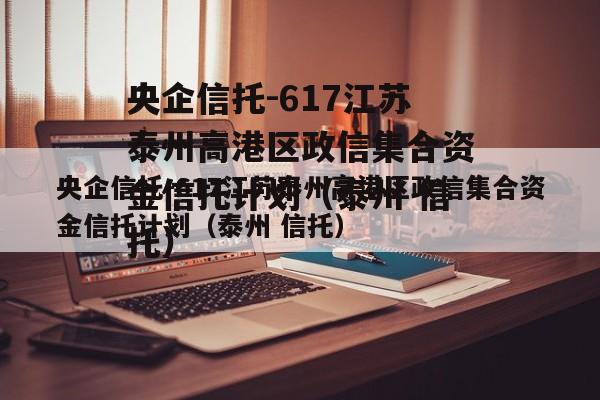 央企信托-617江苏泰州高港区政信集合资金信托计划（泰州 信托）