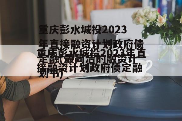 重庆彭水城投2023年直接融资计划政府债定融(最简洁的融资计划书)