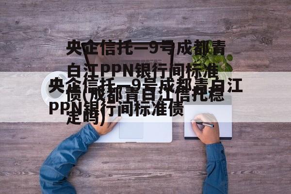 央企信托—9号成都青白江PPN银行间标准债(成都青白江信托稳定吗)