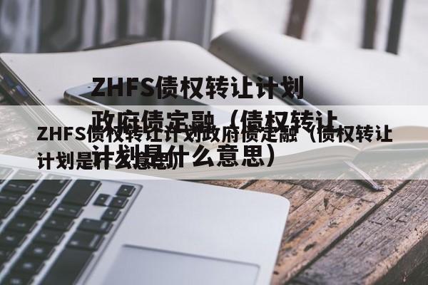 ZHFS债权转让计划政府债定融（债权转让计划是什么意思）