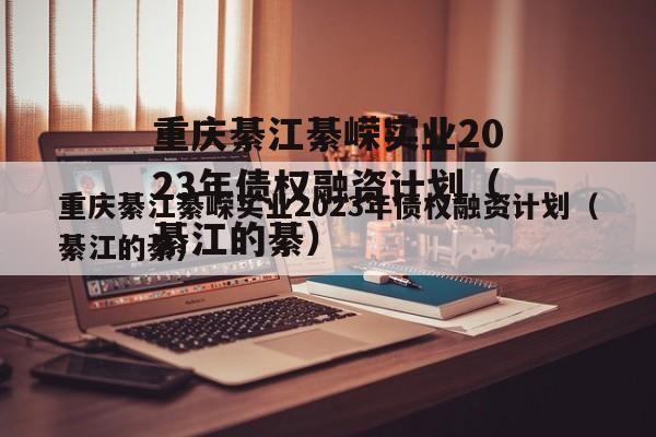 重庆綦江綦嵘实业2023年债权融资计划（綦江的綦）