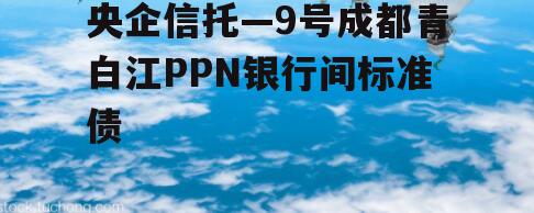 央企信托—9号成都青白江PPN银行间标准债