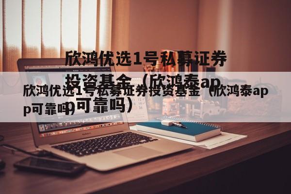 欣鸿优选1号私募证券投资基金（欣鸿泰app可靠吗）