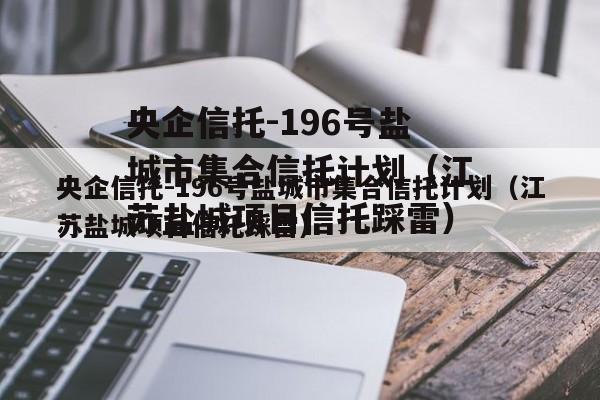 央企信托-196号盐城市集合信托计划（江苏盐城项目信托踩雷）