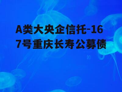 A类大央企信托-167号重庆长寿公募债