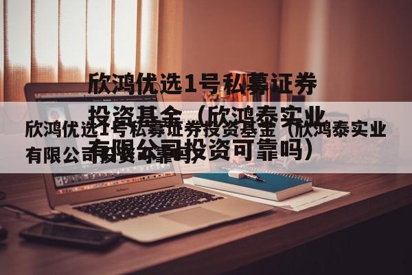 欣鸿优选1号私募证券投资基金（欣鸿泰实业有限公司投资可靠吗）